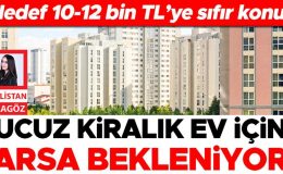 Hedef 10-12 bin TL’ye sıfır konut: Ucuz kiralık ev için arsa bekleniyor