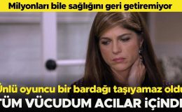 Milyonları bile sağlığını geri getiremiyor… Ünlü oyuncu bir bardağı taşıyamaz oldu… ‘Bütün vücudum acılar içinde’