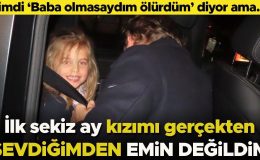 Şimdi ‘Baba olmasaydım ölürdüm’ diyor ama… ‘İlk sekiz ay kızımı gerçekten sevdiğimden emin değildim’